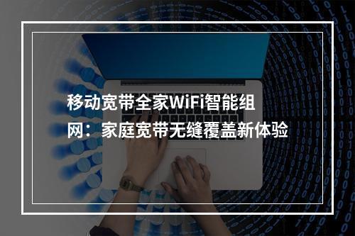 移动宽带全家WiFi智能组网：家庭宽带无缝覆盖新体验