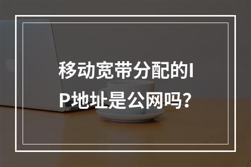 移动宽带分配的IP地址是公网吗？