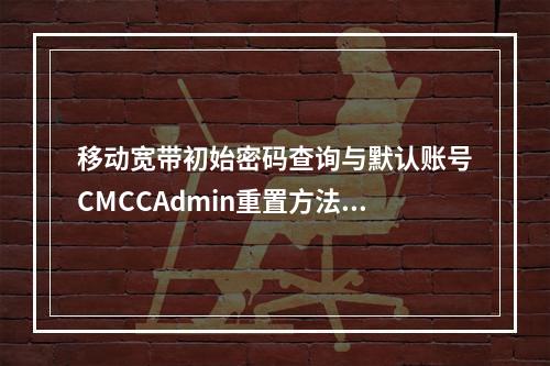 移动宽带初始密码查询与默认账号CMCCAdmin重置方法指南