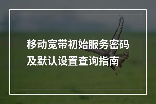 移动宽带初始服务密码及默认设置查询指南