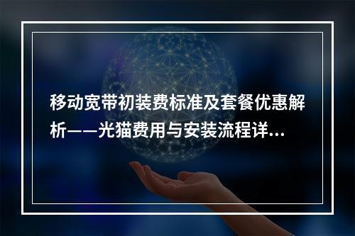 移动宽带初装费标准及套餐优惠解析——光猫费用与安装流程详解