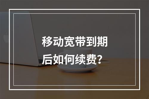 移动宽带到期后如何续费？