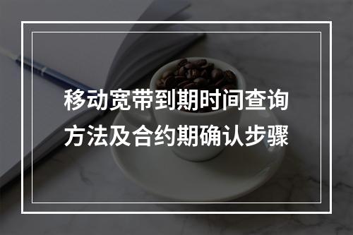 移动宽带到期时间查询方法及合约期确认步骤