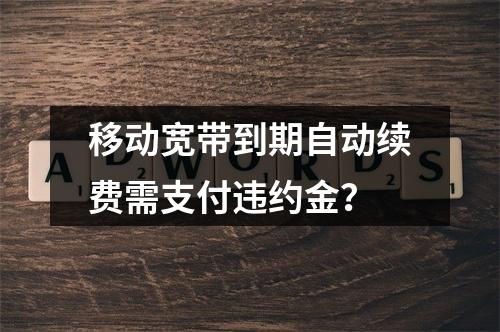 移动宽带到期自动续费需支付违约金？
