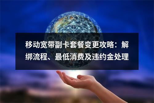 移动宽带副卡套餐变更攻略：解绑流程、最低消费及违约金处理