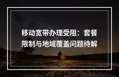 移动宽带办理受阻：套餐限制与地域覆盖问题待解