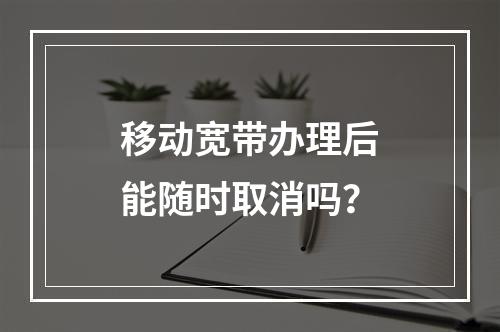 移动宽带办理后能随时取消吗？