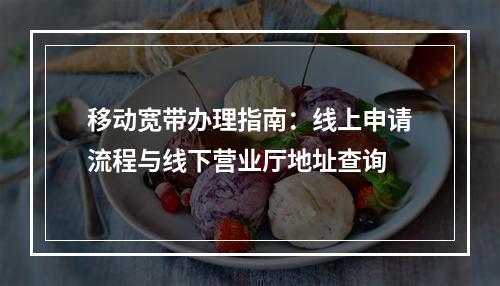 移动宽带办理指南：线上申请流程与线下营业厅地址查询