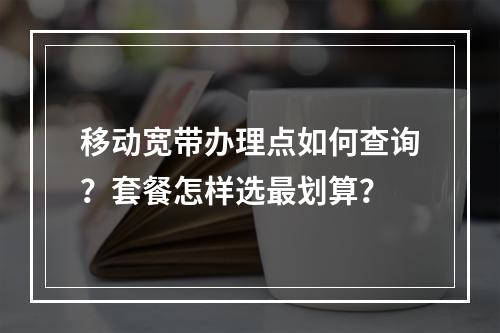移动宽带办理点如何查询？套餐怎样选最划算？