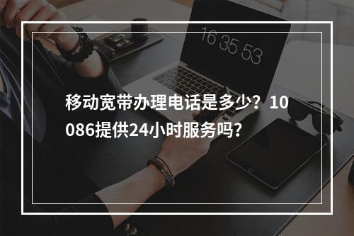 移动宽带办理电话是多少？10086提供24小时服务吗？