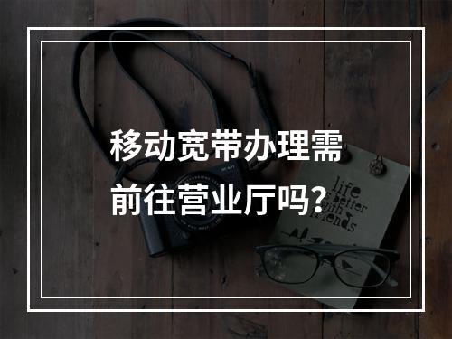 移动宽带办理需前往营业厅吗？
