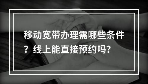 移动宽带办理需哪些条件？线上能直接预约吗？