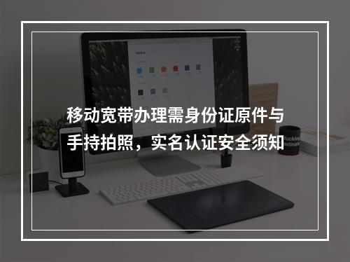 移动宽带办理需身份证原件与手持拍照，实名认证安全须知