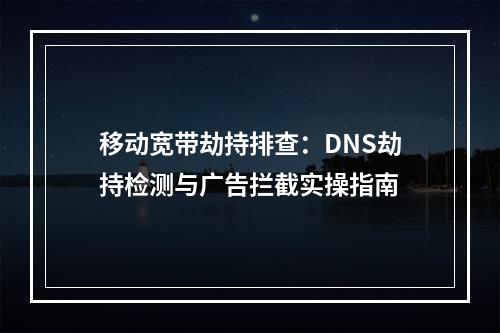移动宽带劫持排查：DNS劫持检测与广告拦截实操指南