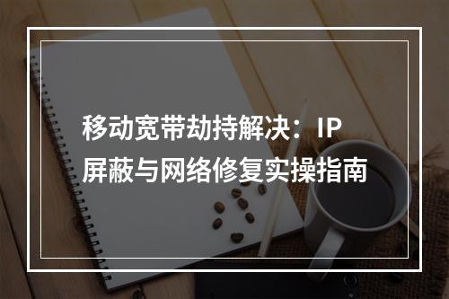 移动宽带劫持解决：IP屏蔽与网络修复实操指南