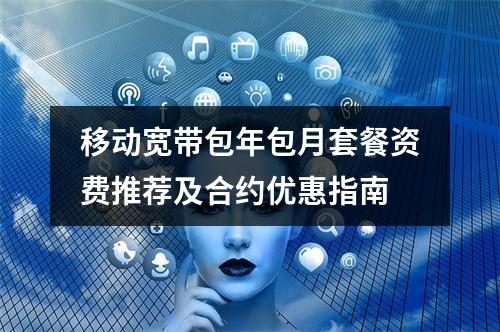 移动宽带包年包月套餐资费推荐及合约优惠指南