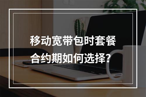 移动宽带包时套餐合约期如何选择？
