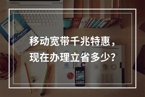 移动宽带千兆特惠，现在办理立省多少？