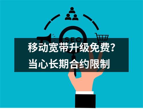 移动宽带升级免费？当心长期合约限制