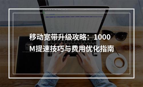 移动宽带升级攻略：1000M提速技巧与费用优化指南