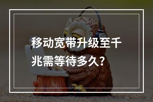 移动宽带升级至千兆需等待多久？