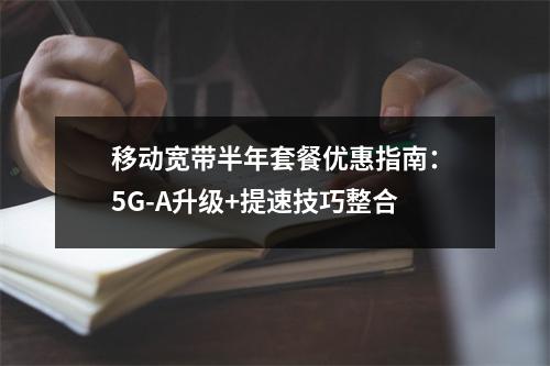移动宽带半年套餐优惠指南：5G-A升级+提速技巧整合