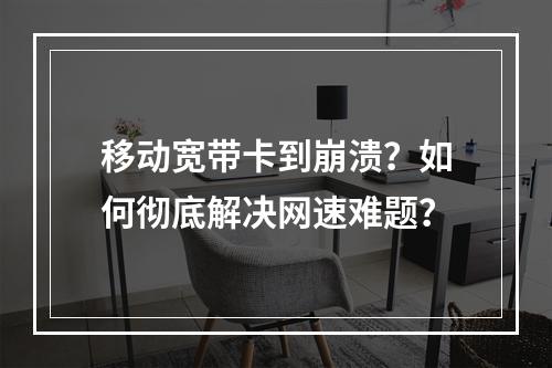 移动宽带卡到崩溃？如何彻底解决网速难题？