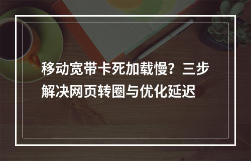 移动宽带卡死加载慢？三步解决网页转圈与优化延迟