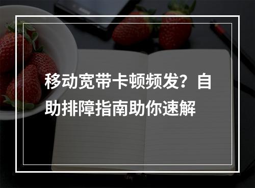 移动宽带卡顿频发？自助排障指南助你速解