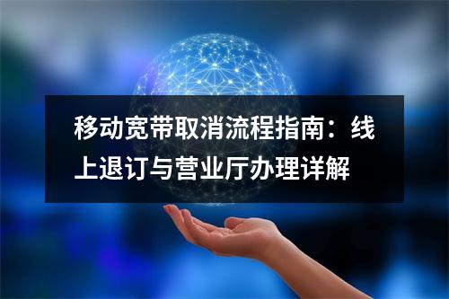 移动宽带取消流程指南：线上退订与营业厅办理详解