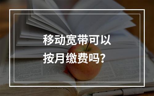 移动宽带可以按月缴费吗？