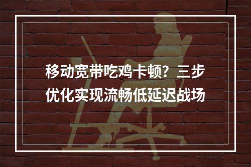 移动宽带吃鸡卡顿？三步优化实现流畅低延迟战场