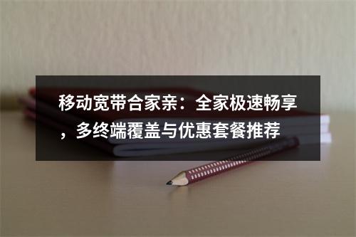 移动宽带合家亲：全家极速畅享，多终端覆盖与优惠套餐推荐