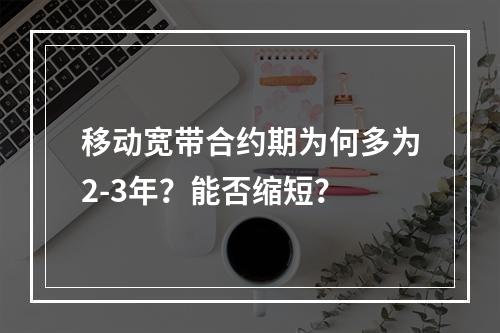 移动宽带合约期为何多为2-3年？能否缩短？