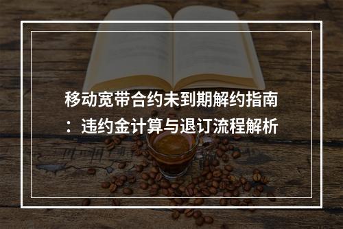 移动宽带合约未到期解约指南：违约金计算与退订流程解析