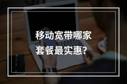 移动宽带哪家套餐最实惠？