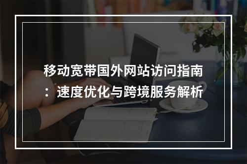 移动宽带国外网站访问指南：速度优化与跨境服务解析