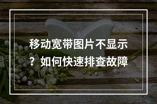 移动宽带图片不显示？如何快速排查故障