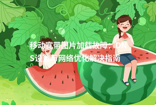 移动宽带图片加载故障：DNS设置与网络优化解决指南