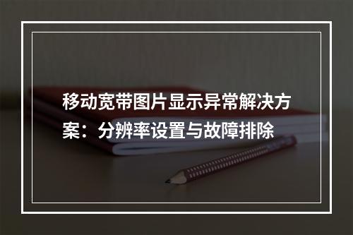 移动宽带图片显示异常解决方案：分辨率设置与故障排除