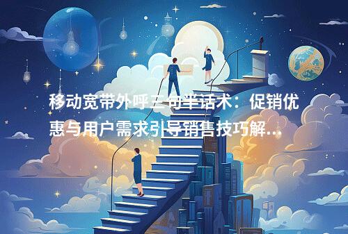 移动宽带外呼三句半话术：促销优惠与用户需求引导销售技巧解析