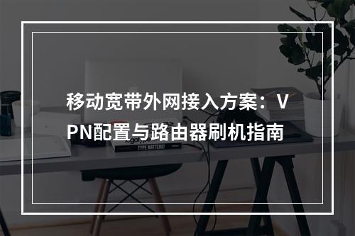 移动宽带外网接入方案：VPN配置与路由器刷机指南