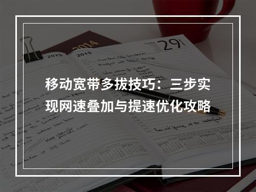 移动宽带多拔技巧：三步实现网速叠加与提速优化攻略