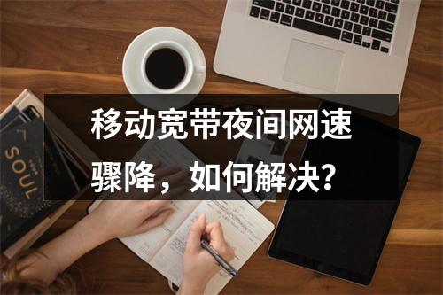 移动宽带夜间网速骤降，如何解决？