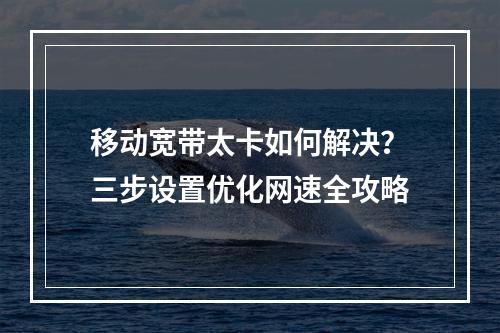 移动宽带太卡如何解决？三步设置优化网速全攻略