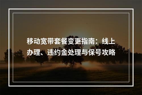 移动宽带套餐变更指南：线上办理、违约金处理与保号攻略