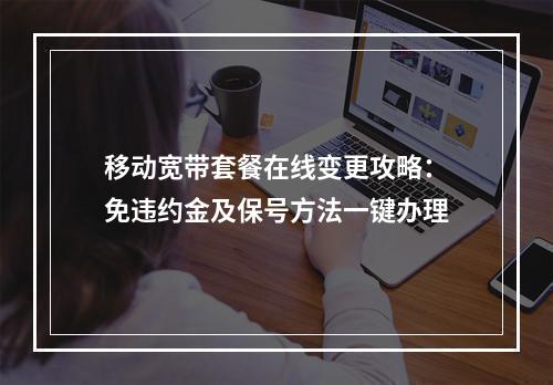 移动宽带套餐在线变更攻略：免违约金及保号方法一键办理