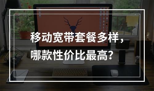 移动宽带套餐多样，哪款性价比最高？
