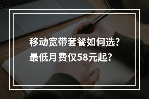 移动宽带套餐如何选？最低月费仅58元起？