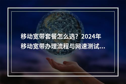 移动宽带套餐怎么选？2024年移动宽带办理流程与网速测试指南